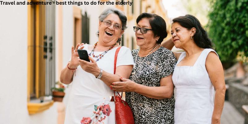 Travel and adventure - best things to do for the elderly